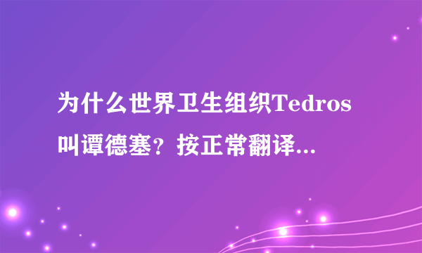 为什么世界卫生组织Tedros叫谭德塞？按正常翻译也应该是“泰德罗斯”啊！