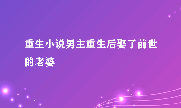 重生小说男主重生后娶了前世的老婆