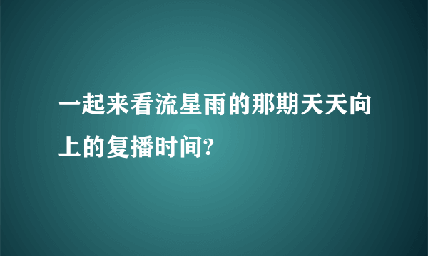 一起来看流星雨的那期天天向上的复播时间?