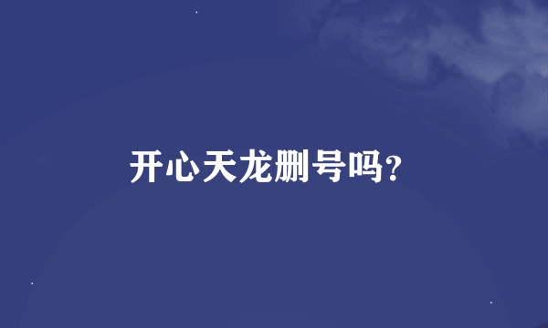 开心天龙删号吗？
