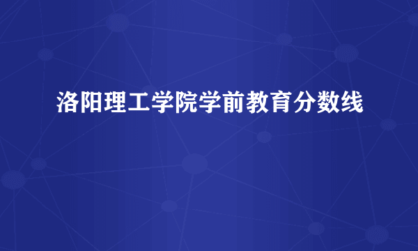 洛阳理工学院学前教育分数线