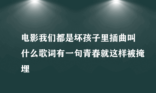 电影我们都是坏孩子里插曲叫什么歌词有一句青春就这样被掩埋