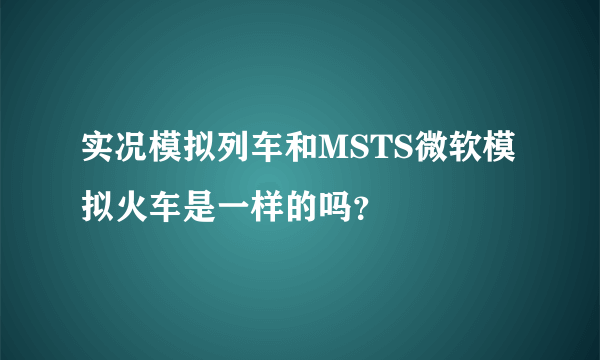 实况模拟列车和MSTS微软模拟火车是一样的吗？