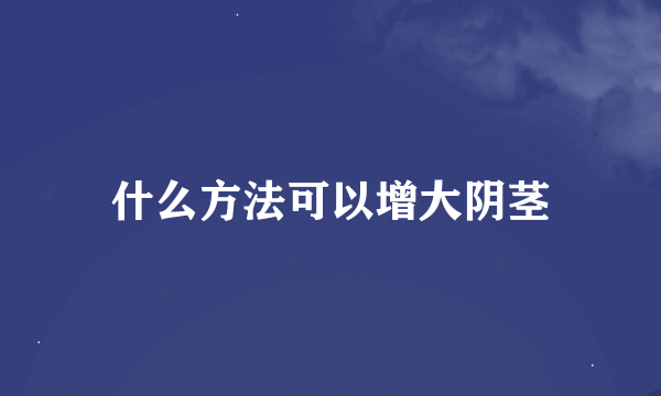什么方法可以增大阴茎