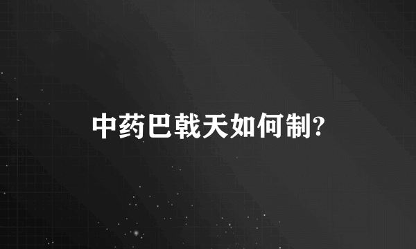 中药巴戟天如何制?