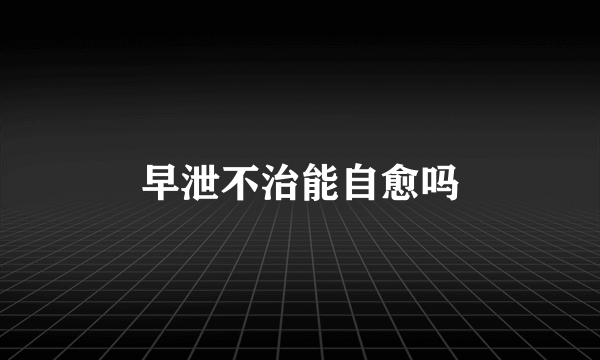 早泄不治能自愈吗