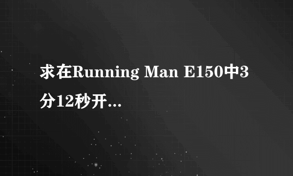 求在Running Man E150中3分12秒开始的背景音是什么？