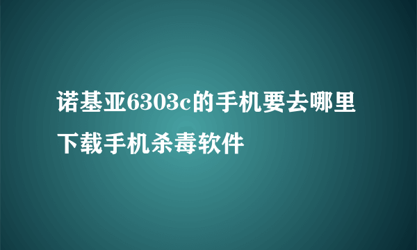 诺基亚6303c的手机要去哪里下载手机杀毒软件