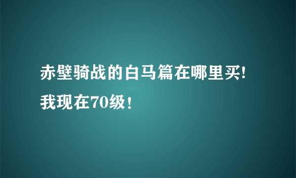 赤壁骑战的白马篇在哪里买!我现在70级！