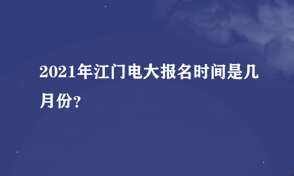 2021年江门电大报名时间是几月份？