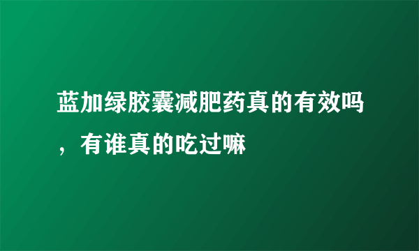 蓝加绿胶囊减肥药真的有效吗，有谁真的吃过嘛