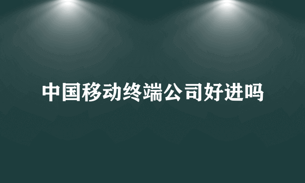 中国移动终端公司好进吗