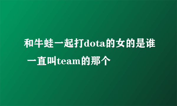 和牛蛙一起打dota的女的是谁 一直叫team的那个