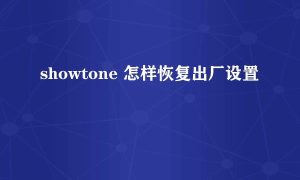 showtone 怎样恢复出厂设置
