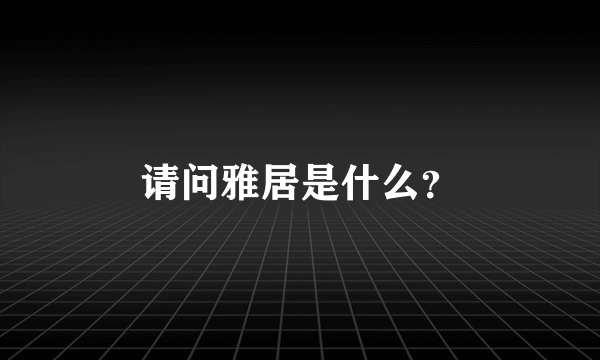 请问雅居是什么？