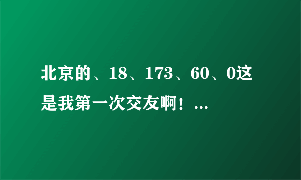 北京的、18、173、60、0这是我第一次交友啊！还有点紧张、我想找外国人，真的想找外国人！