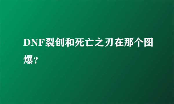 DNF裂创和死亡之刃在那个图爆？