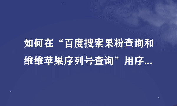 如何在“百度搜索果粉查询和维维苹果序列号查询”用序列号 查看 ipad 是真是假？