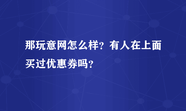 那玩意网怎么样？有人在上面买过优惠券吗？