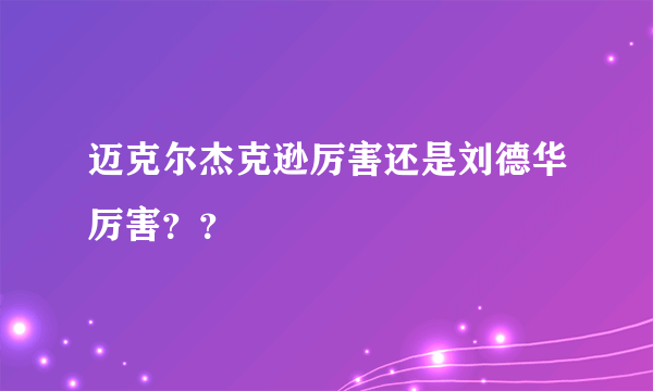 迈克尔杰克逊厉害还是刘德华厉害？？