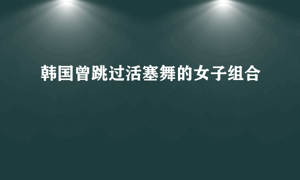 韩国曾跳过活塞舞的女子组合