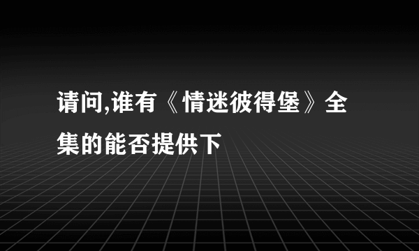 请问,谁有《情迷彼得堡》全集的能否提供下
