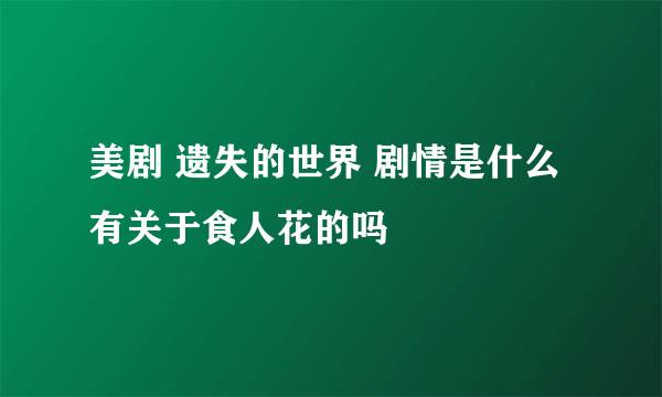 美剧 遗失的世界 剧情是什么 有关于食人花的吗