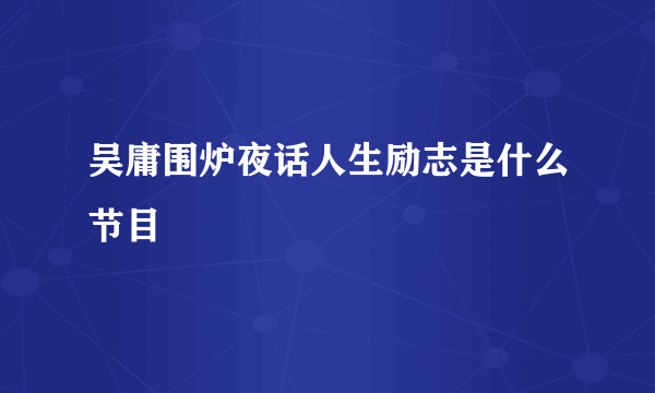 吴庸围炉夜话人生励志是什么节目