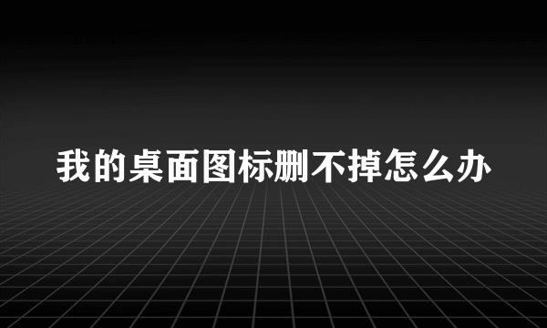 我的桌面图标删不掉怎么办