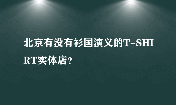 北京有没有衫国演义的T-SHIRT实体店？