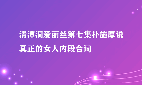 清潭洞爱丽丝第七集朴施厚说真正的女人内段台词