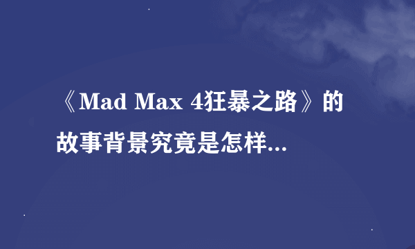 《Mad Max 4狂暴之路》的故事背景究竟是怎样的，Max是什么出身