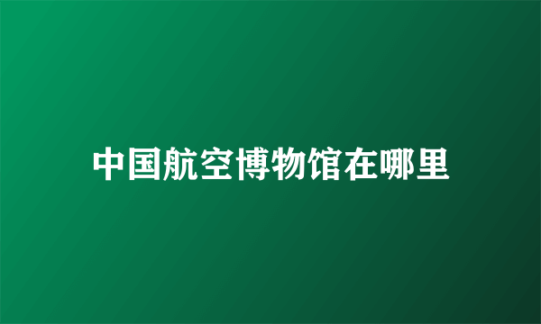 中国航空博物馆在哪里