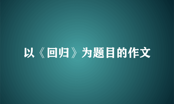 以《回归》为题目的作文