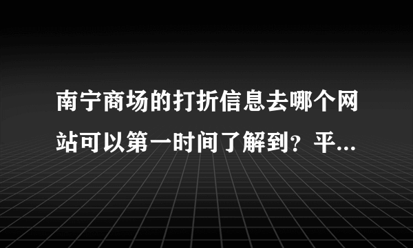 南宁商场的打折信息去哪个网站可以第一时间了解到？平时上班无聊，好像偷懒去瞄瞄！