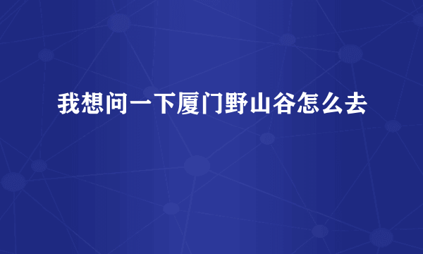 我想问一下厦门野山谷怎么去