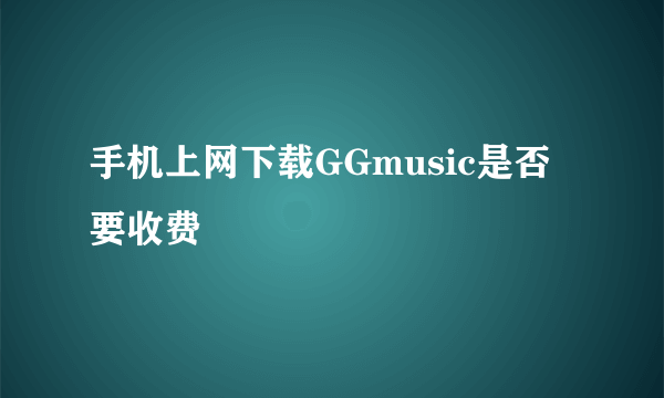 手机上网下载GGmusic是否要收费