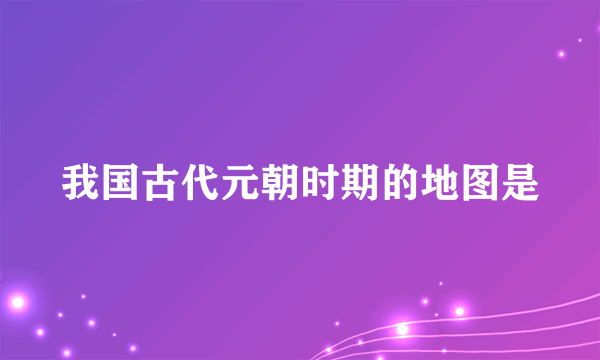 我国古代元朝时期的地图是