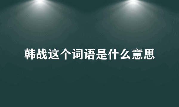 韩战这个词语是什么意思