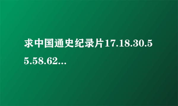 求中国通史纪录片17.18.30.55.58.62.76.89集百度网盘链接，谢谢