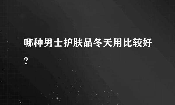 哪种男士护肤品冬天用比较好？