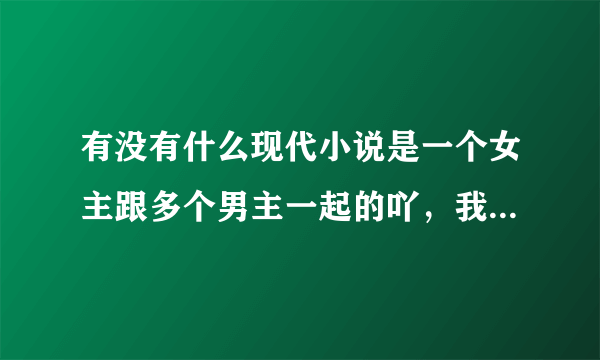 有没有什么现代小说是一个女主跟多个男主一起的吖，我之前看过一部挺好看的，男主都宠着女主，很喜欢看宠