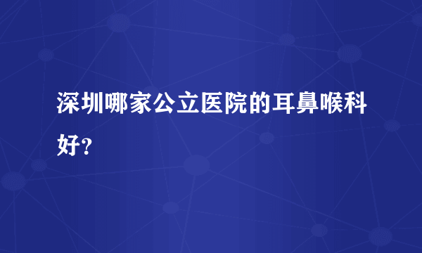 深圳哪家公立医院的耳鼻喉科好？
