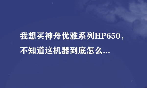 我想买神舟优雅系列HP650，不知道这机器到底怎么样，请高手指点迷津。
