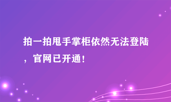 拍一拍甩手掌柜依然无法登陆，官网已开通！