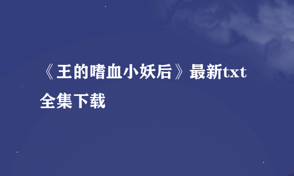 《王的嗜血小妖后》最新txt全集下载