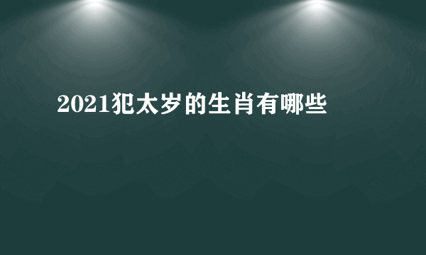 2021犯太岁的生肖有哪些