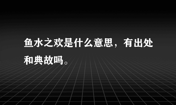 鱼水之欢是什么意思，有出处和典故吗。