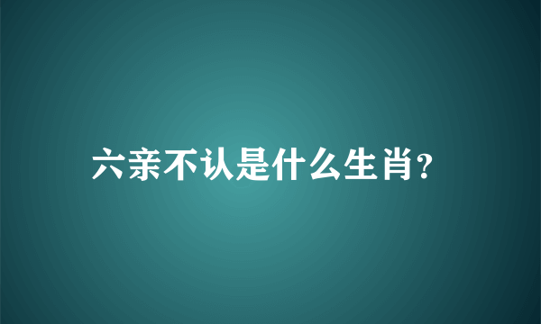 六亲不认是什么生肖？