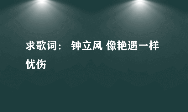 求歌词： 钟立风 像艳遇一样忧伤